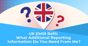 UK EMIR Refit – What Additional Reporting Information Do You Need From Me?