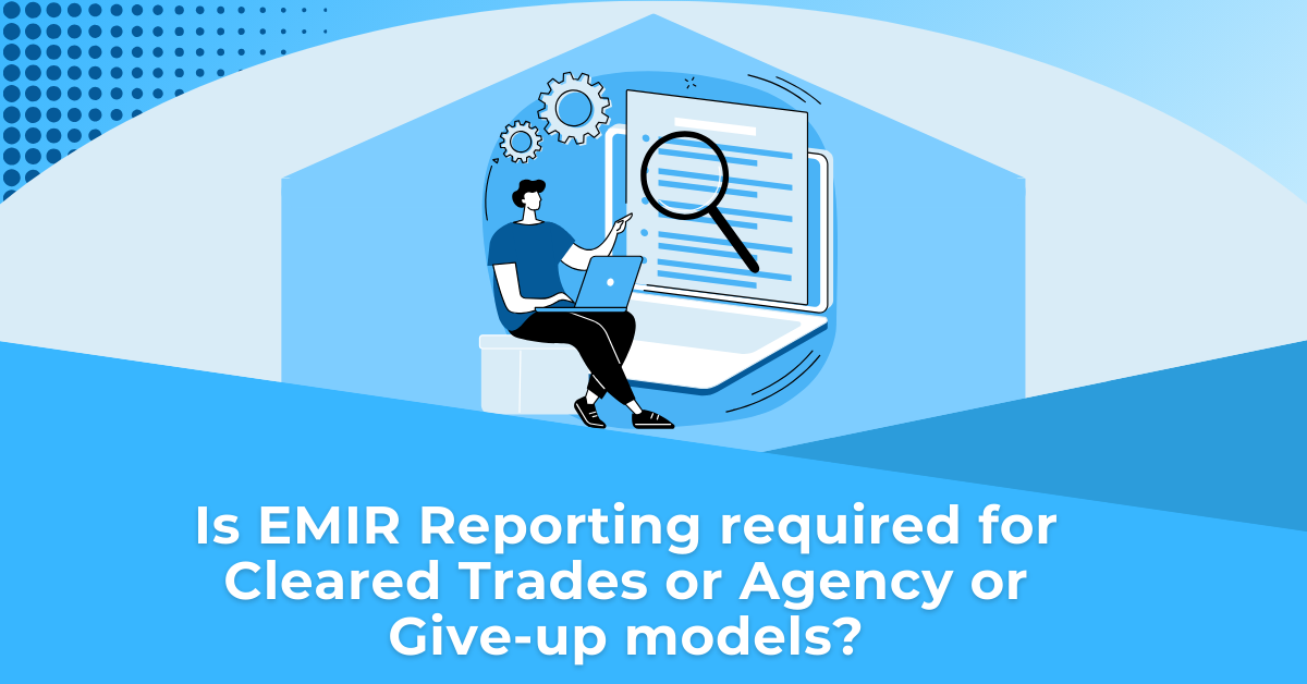 Is EMIR Reporting required for Cleared Trades or Agency or Give-up models?